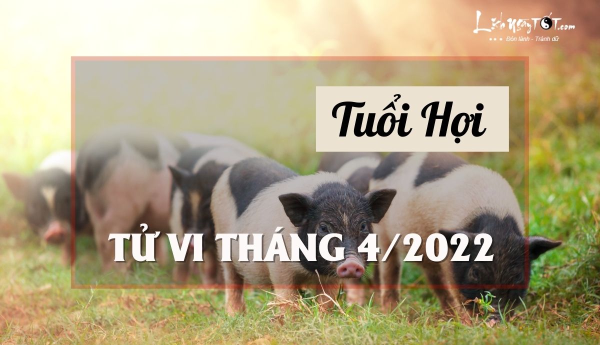 Tử vi tháng 4/2022 tuổi Hợi âm lịch Tu vi thang 4/2022 tuoi Hoi am lich