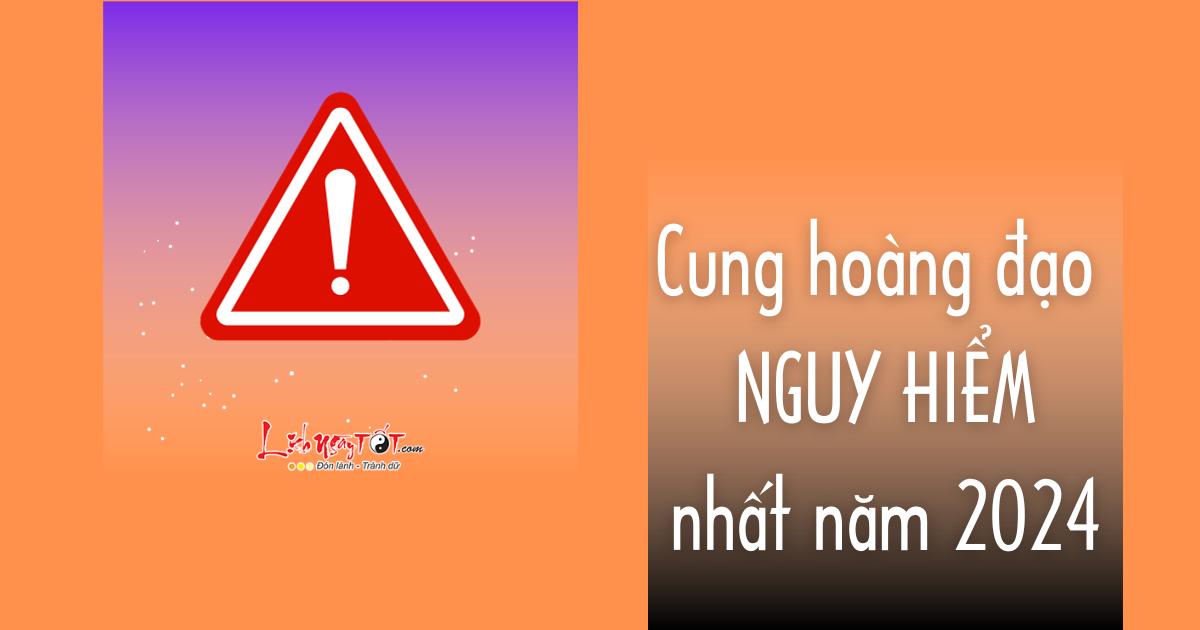 cung hoàng đạo nguy hiểm nhất năm 2024 cung hoang dao nguy hiem nhat nam 2024